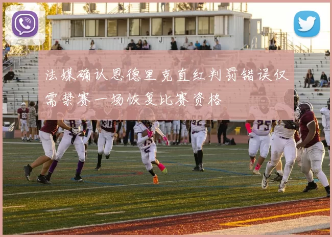 法媒确认恩德里克直红判罚错误仅需禁赛一场恢复比赛资格