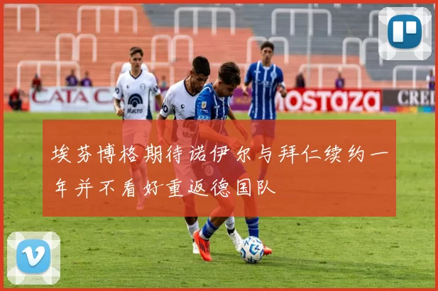 埃芬博格期待诺伊尔与拜仁续约一年并不看好重返德国队